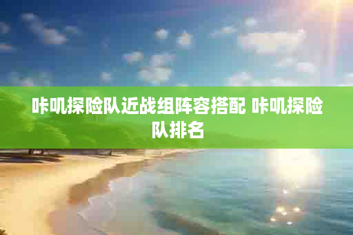 咔叽探险队近战组阵容搭配 咔叽探险队排名