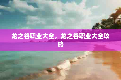 龙之谷职业大全，龙之谷职业大全攻略