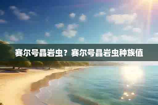 赛尔号晶岩虫？赛尔号晶岩虫种族值