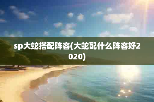 sp大蛇搭配阵容(大蛇配什么阵容好2020)