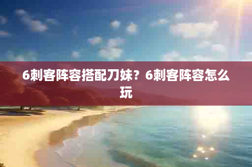 6刺客阵容搭配刀妹？6刺客阵容怎么玩