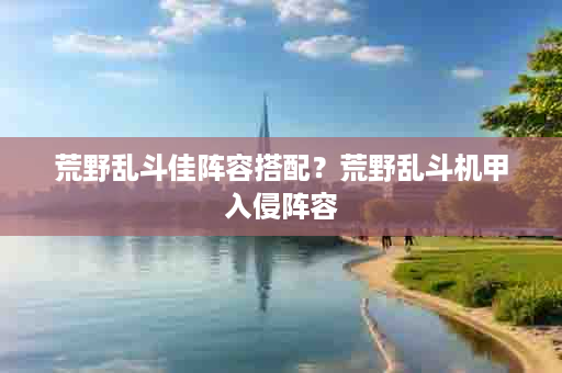 荒野乱斗佳阵容搭配？荒野乱斗机甲入侵阵容