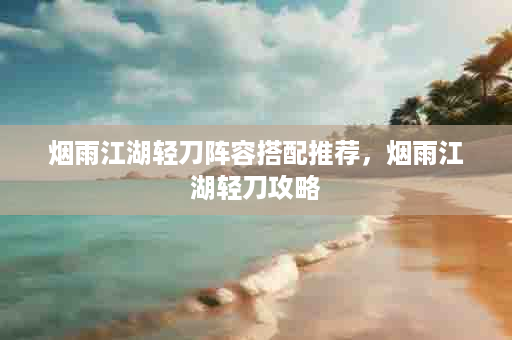 烟雨江湖轻刀阵容搭配推荐，烟雨江湖轻刀攻略