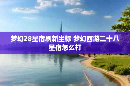 梦幻28星宿刷新坐标 梦幻西游二十八星宿怎么打