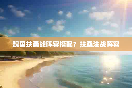 魏国扶桑战阵容搭配？扶桑法战阵容