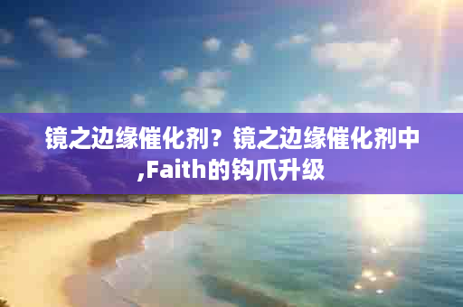 镜之边缘催化剂？镜之边缘催化剂中,Faith的钩爪升级