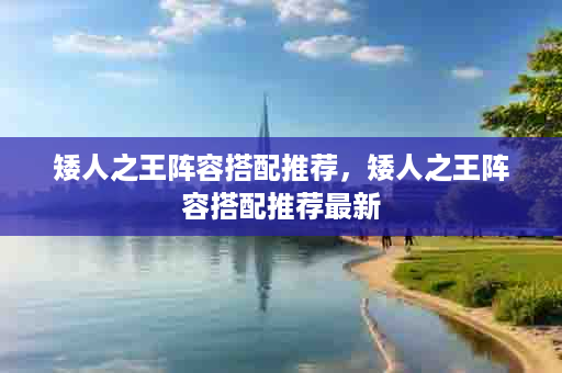 矮人之王阵容搭配推荐，矮人之王阵容搭配推荐最新