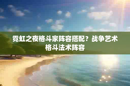 霓虹之夜格斗家阵容搭配？战争艺术格斗法术阵容