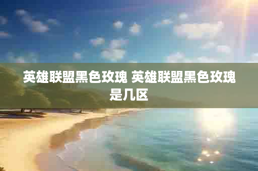 英雄联盟黑色玫瑰 英雄联盟黑色玫瑰是几区
