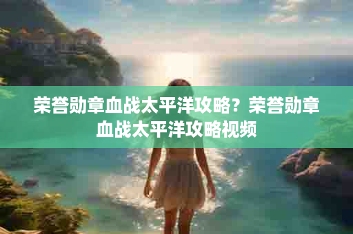 荣誉勋章血战太平洋攻略？荣誉勋章血战太平洋攻略视频