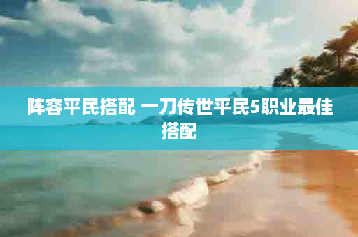 阵容平民搭配 一刀传世平民5职业最佳搭配