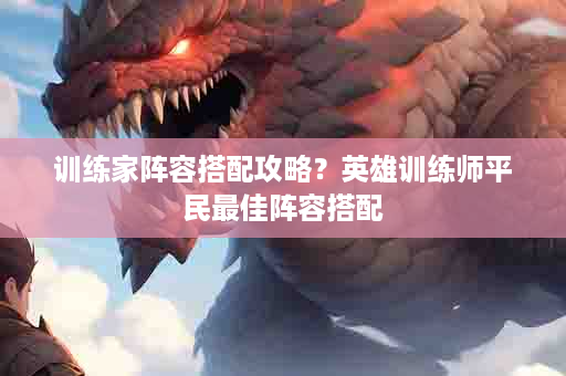 训练家阵容搭配攻略？英雄训练师平民最佳阵容搭配