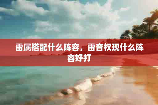 雷属搭配什么阵容，雷音权现什么阵容好打