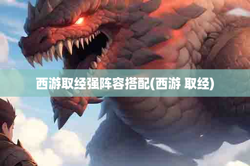 西游取经强阵容搭配(西游 取经)