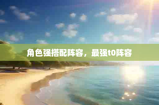 角色强搭配阵容，最强t0阵容