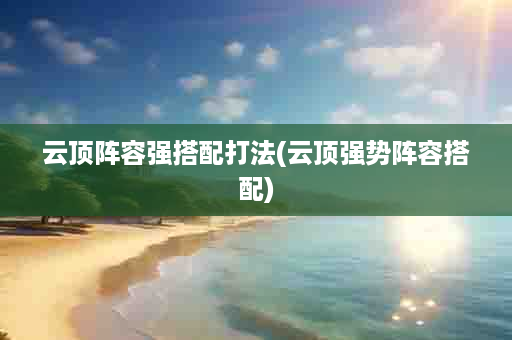 云顶阵容强搭配打法(云顶强势阵容搭配)