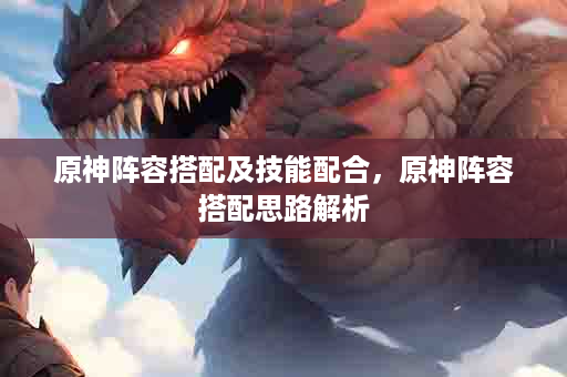 原神阵容搭配及技能配合，原神阵容搭配思路解析