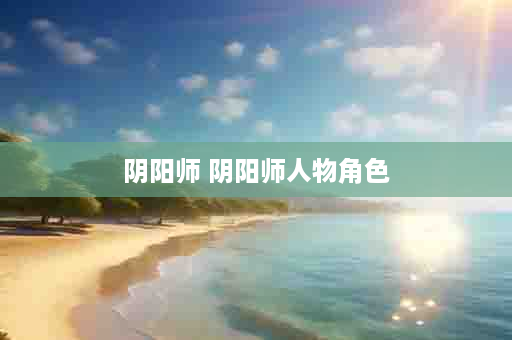 阴阳师 阴阳师人物角色