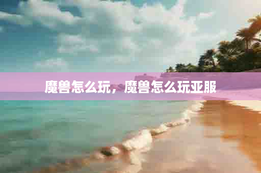 魔兽怎么玩，魔兽怎么玩亚服