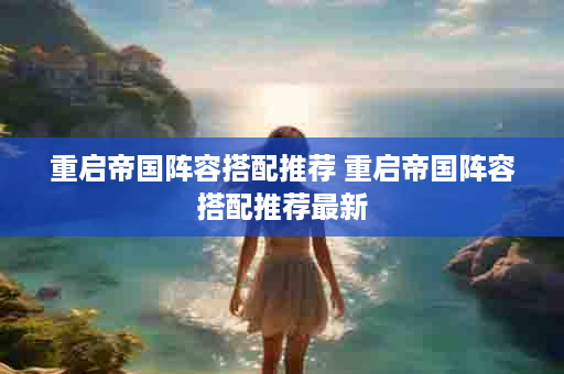 重启帝国阵容搭配推荐 重启帝国阵容搭配推荐最新
