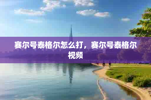 赛尔号泰格尔怎么打，赛尔号泰格尔视频
