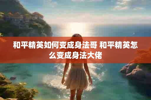 和平精英如何变成身法哥 和平精英怎么变成身法大佬