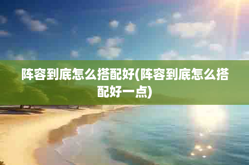 阵容到底怎么搭配好(阵容到底怎么搭配好一点)