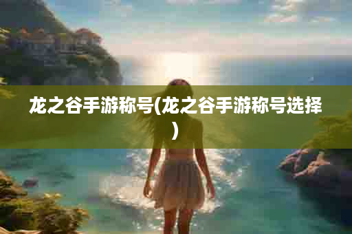 龙之谷手游称号(龙之谷手游称号选择)