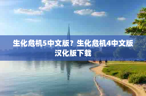 生化危机5中文版？生化危机4中文版汉化版下载