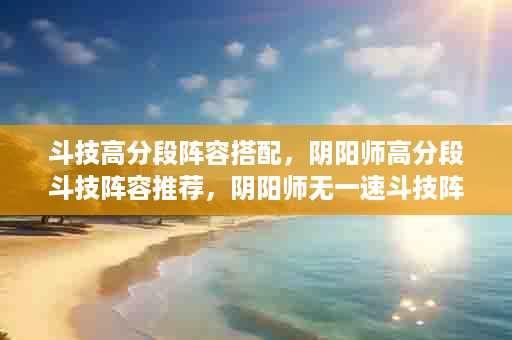 斗技高分段阵容搭配，阴阳师高分段斗技阵容推荐，阴阳师无一速斗技阵容