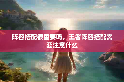 阵容搭配很重要吗，王者阵容搭配需要注意什么