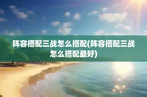 阵容搭配三战怎么搭配(阵容搭配三战怎么搭配最好)