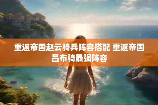 重返帝国赵云骑兵阵容搭配 重返帝国吕布骑最强阵容
