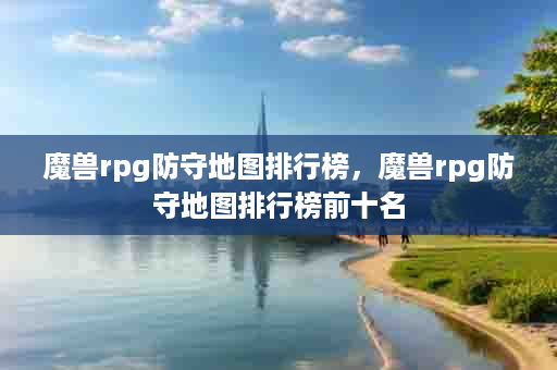 魔兽rpg防守地图排行榜，魔兽rpg防守地图排行榜前十名