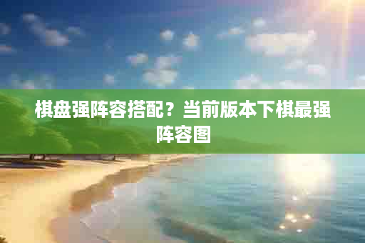 棋盘强阵容搭配？当前版本下棋最强阵容图