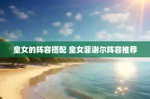 皇女的阵容搭配 皇女菲谢尔阵容推荐