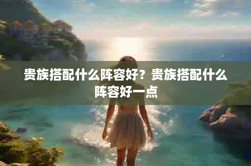 贵族搭配什么阵容好？贵族搭配什么阵容好一点