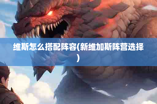 维斯怎么搭配阵容(新维加斯阵营选择)