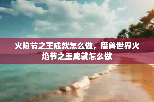 火焰节之王成就怎么做，魔兽世界火焰节之王成就怎么做