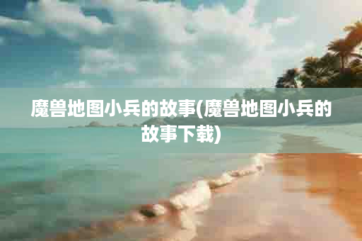 魔兽地图小兵的故事(魔兽地图小兵的故事下载)