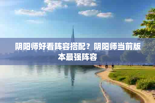 阴阳师好看阵容搭配？阴阳师当前版本最强阵容