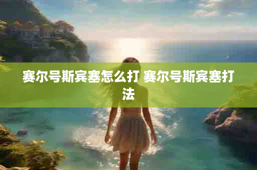 赛尔号斯宾塞怎么打 赛尔号斯宾塞打法