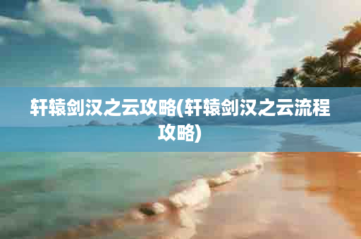 轩辕剑汉之云攻略(轩辕剑汉之云流程攻略)