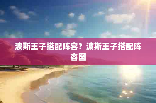 波斯王子搭配阵容？波斯王子搭配阵容图
