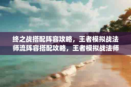 终之战搭配阵容攻略，王者模拟战法师流阵容搭配攻略，王者模拟战法师最强阵容