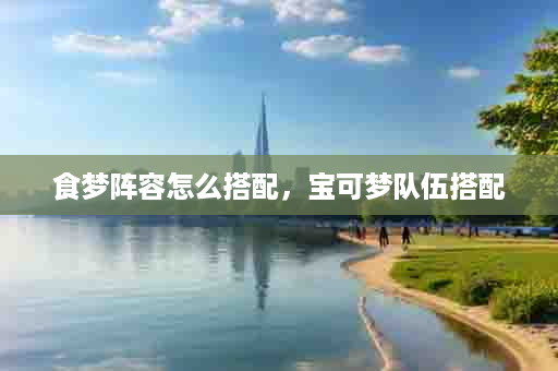 食梦阵容怎么搭配，宝可梦队伍搭配