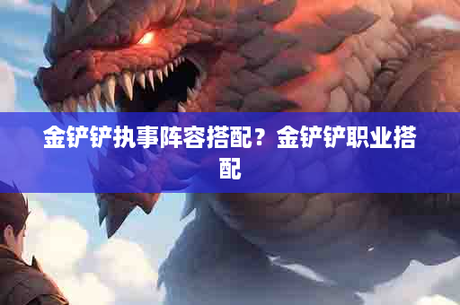 金铲铲执事阵容搭配？金铲铲职业搭配