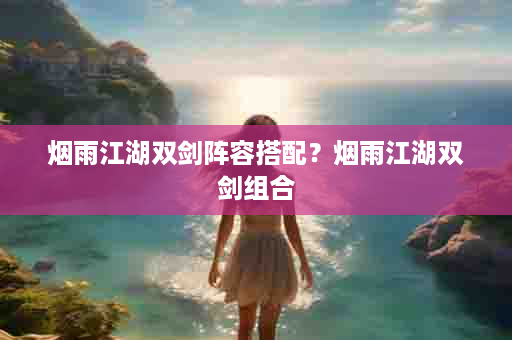 烟雨江湖双剑阵容搭配？烟雨江湖双剑组合