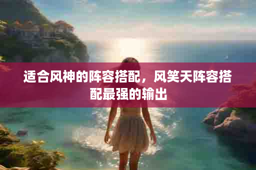 适合风神的阵容搭配，风笑天阵容搭配最强的输出