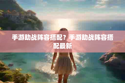 手游助战阵容搭配？手游助战阵容搭配最新